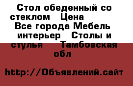 Стол обеденный со стеклом › Цена ­ 5 000 - Все города Мебель, интерьер » Столы и стулья   . Тамбовская обл.